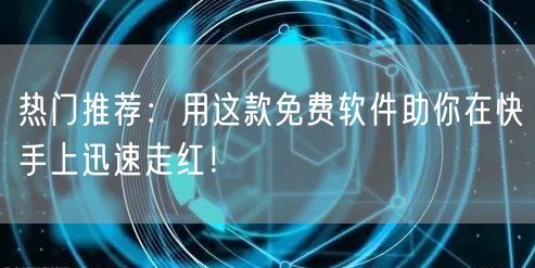 热门推荐：用这款免费软件助你在快手上迅速走红！