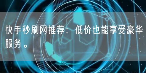 快手秒刷网推荐：低价也能享受豪华服务。