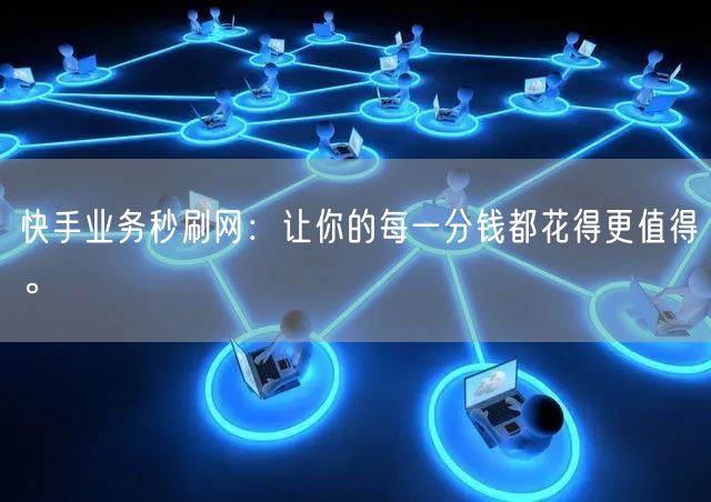 快手业务秒刷网：让你的每一分钱都花得更值得。