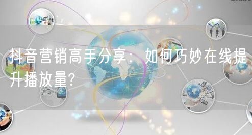 抖音营销高手分享：如何巧妙在线提升播放量?