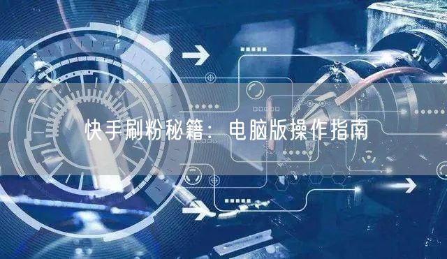 快手刷粉秘籍：电脑版操作指南