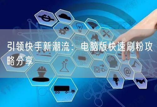 引领快手新潮流：电脑版快速刷粉攻略分享