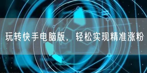 玩转快手电脑版，轻松实现精准涨粉