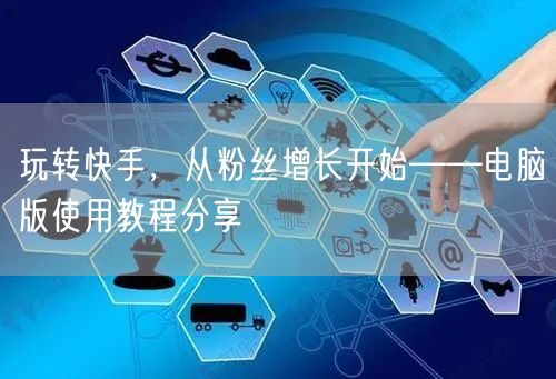 玩转快手，从粉丝增长开始——电脑版使用教程分享