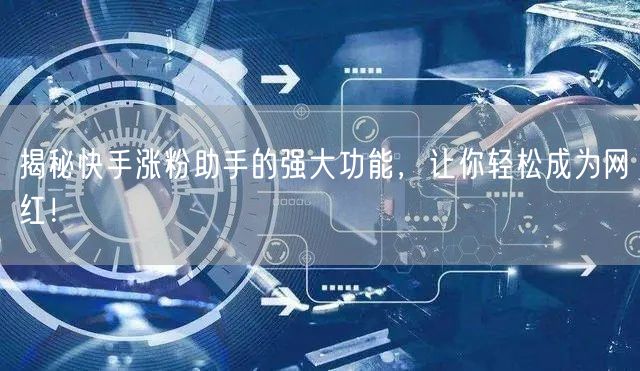 揭秘快手涨粉助手的强大功能，让你轻松成为网红！
