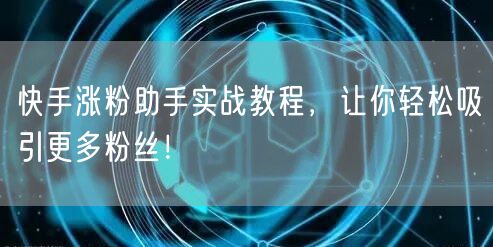 快手涨粉助手实战教程，让你轻松吸引更多粉