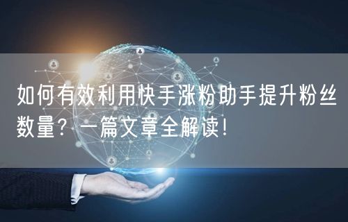 如何有效利用快手涨粉助手提升粉丝数量？一篇文章全解读！