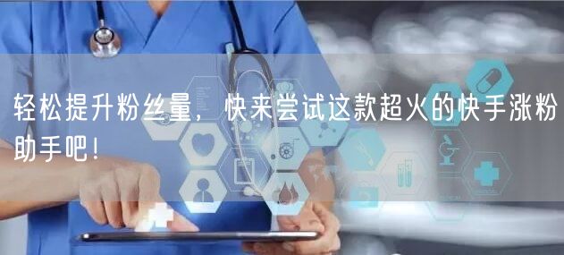 轻松提升粉丝量，快来尝试这款超火的快手涨