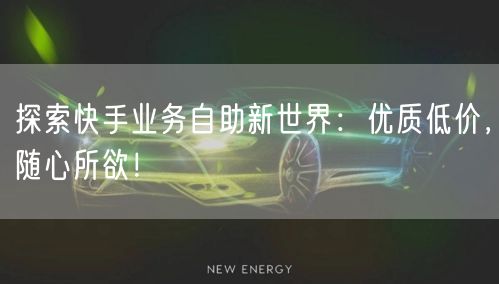 探索快手业务自助新世界：优质低价，随心所欲！