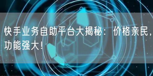 快手业务自助平台大揭秘：价格亲民，功能强大！