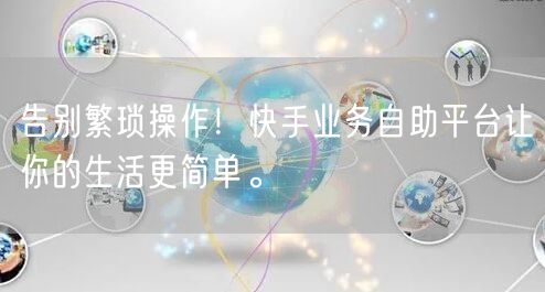 告别繁琐操作！快手业务自助平台让你的生活更简单。