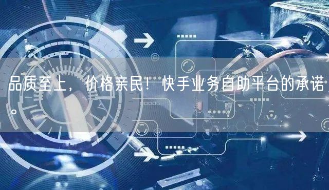 品质至上，价格亲民！快手业务自助平台的承诺。