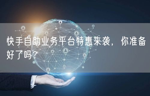 快手自助业务平台特惠来袭，你准备好了吗？