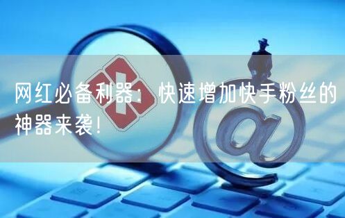 网红必备利器：快速增加快手粉丝的神器来袭！