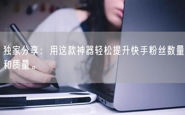 独家分享：用这款神器轻松提升快手粉丝数量