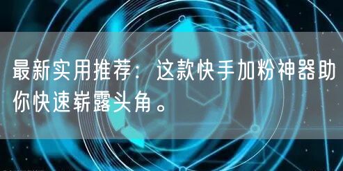 最新实用推荐：这款快手加粉神器助你快速崭