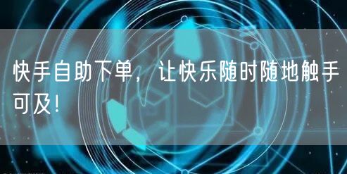 快手自助下单，让快乐随时随地触手可及！