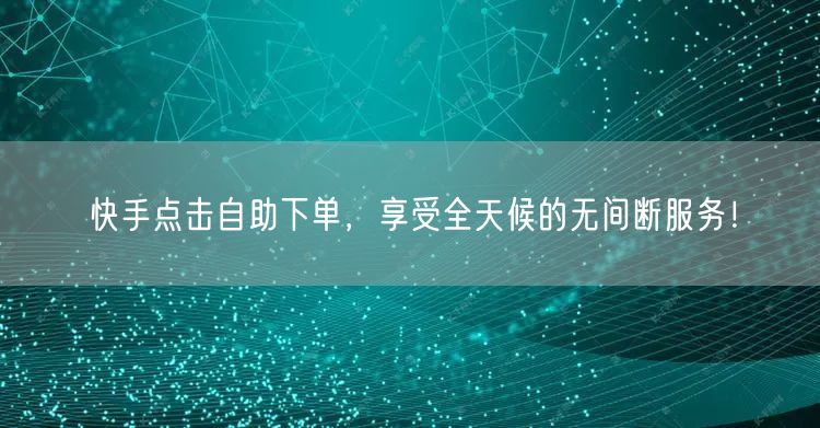 快手点击自助下单，享受全天候的无间断服务！