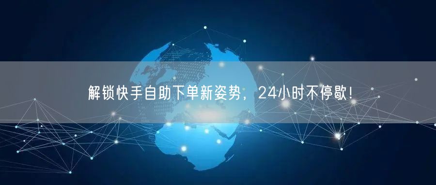 解锁快手自助下单新姿势，24小时不停歇！