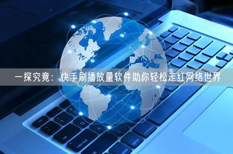 一探究竟：快手刷播放量软件助你轻松走红网络世界