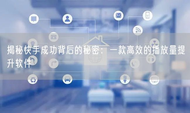 揭秘快手成功背后的秘密：一款高效的播放量提升软件
