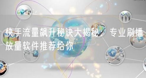 快手流量飙升秘诀大揭秘：专业刷播放量软件推荐给你