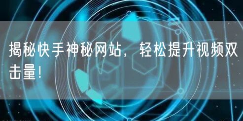 揭秘快手神秘网站，轻松提升视频双击量！