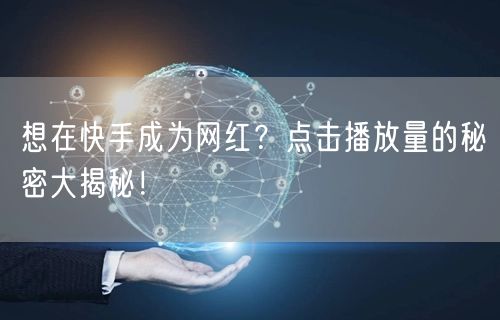想在快手成为网红？点击播放量的秘密大揭秘！