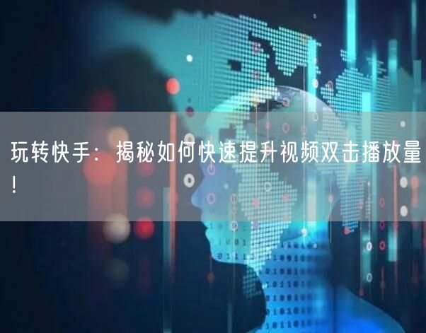 玩转快手：揭秘如何快速提升视频双击播放量！
