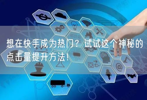 想在快手成为热门？试试这个神秘的点击量提升方法！