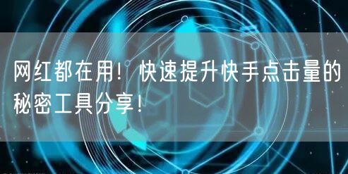 网红都在用！快速提升快手点击量的秘密工具分享！