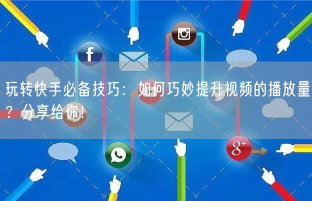 玩转快手必备技巧：如何巧妙提升视频的播放量？分享给你！
