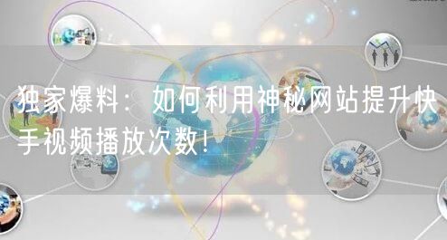 独家爆料：如何利用神秘网站提升快手视频播放次数！