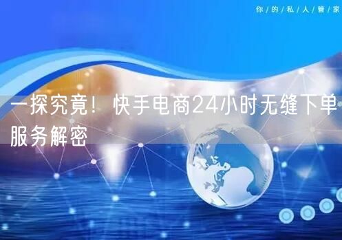 一探究竟！快手电商24小时无缝下单服务解密
