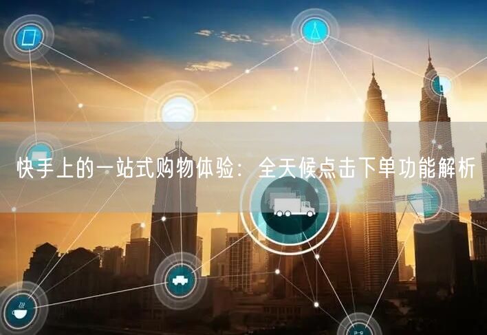 快手上的一站式购物体验：全天候点击下单功能解析