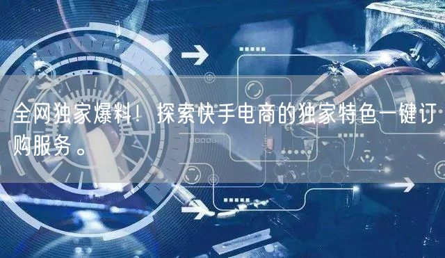 全网独家爆料！探索快手电商的独家特色一键订购服务。
