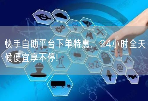 快手自助平台下单特惠，24小时全天候便宜享不停!