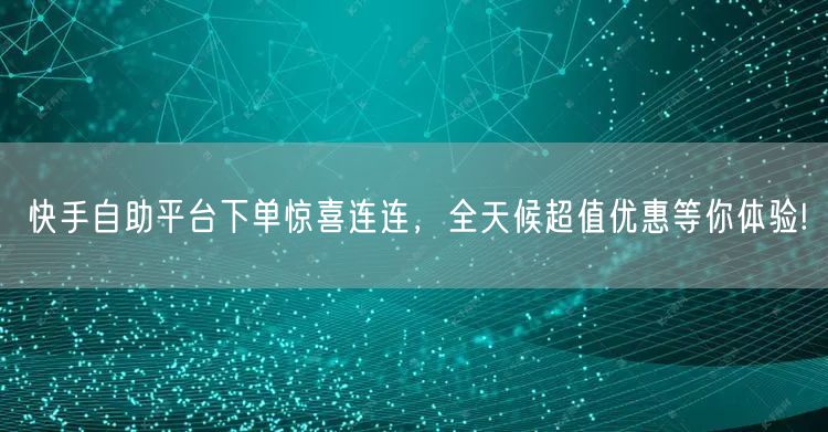 快手自助平台下单惊喜连连，全天候超值优惠