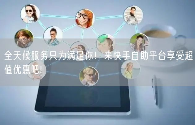 全天候服务只为满足你！来快手自助平台享受超值优惠吧!