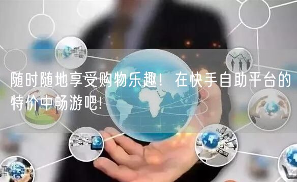 随时随地享受购物乐趣！在快手自助平台的特价中畅游吧!