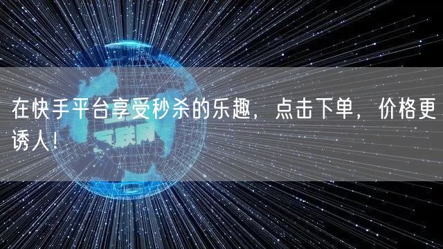 在快手平台享受秒杀的乐趣，点击下单，价格