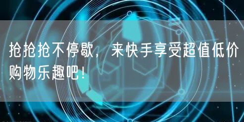 抢抢抢不停歇，来快手享受超值低价购物乐趣吧！