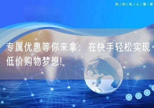 专属优惠等你来拿：在快手轻松实现低价购物梦想!