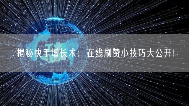 揭秘快手增长术：在线刷赞小技巧大公开!