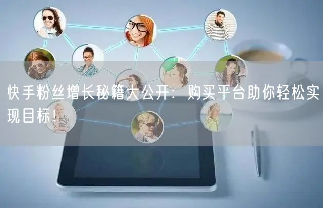 快手粉丝增长秘籍大公开：购买平台助你轻松实现目标！