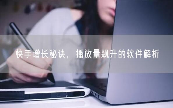 快手增长秘诀，播放量飙升的软件解析