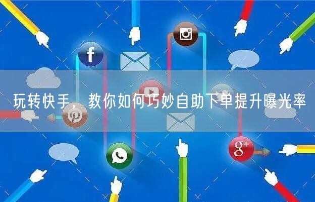 玩转快手，教你如何巧妙自助下单提升曝光率