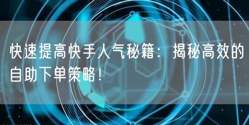 快速提高快手人气秘籍：揭秘高效的自助下单策略！