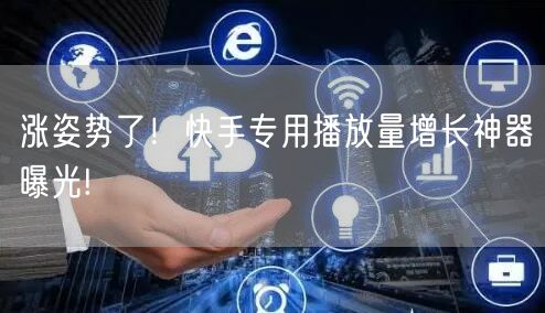 涨姿势了！快手专用播放量增长神器曝光!