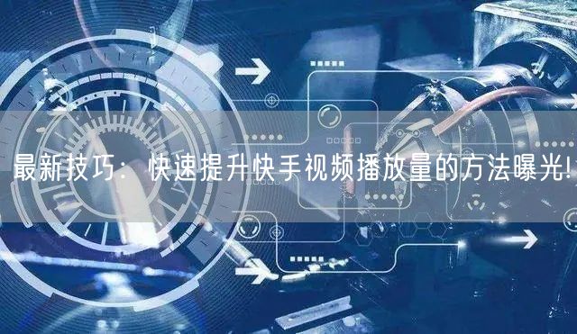 最新技巧：快速提升快手视频播放量的方法曝光!